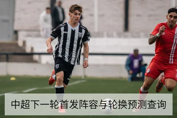 中超下一轮首发阵容与轮换预测查询